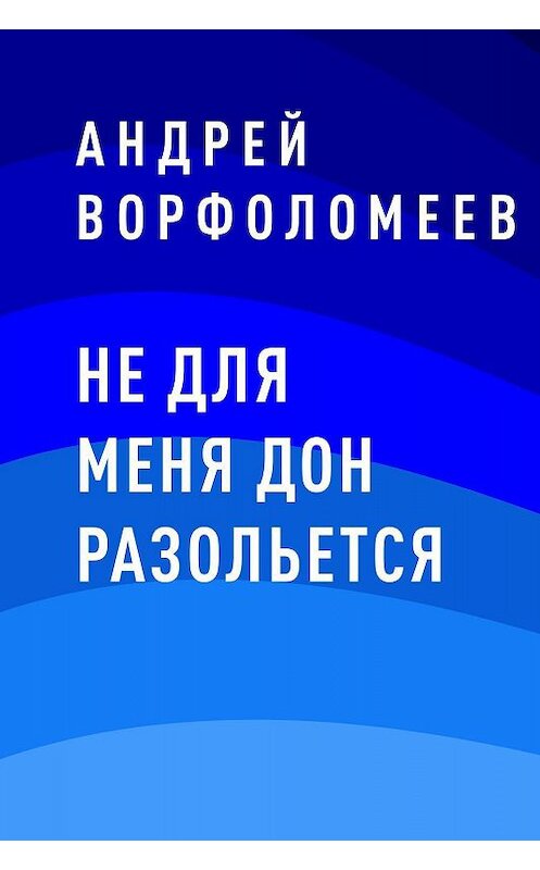 Обложка книги «Не для меня Дон разольется» автора Андрея Ворфоломеева.