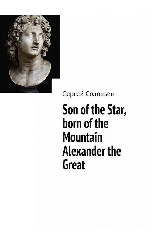 Обложка книги «Son of the Star, born of the Mountain Alexander the Great» автора Сергея Соловьева. ISBN 9785449629852.