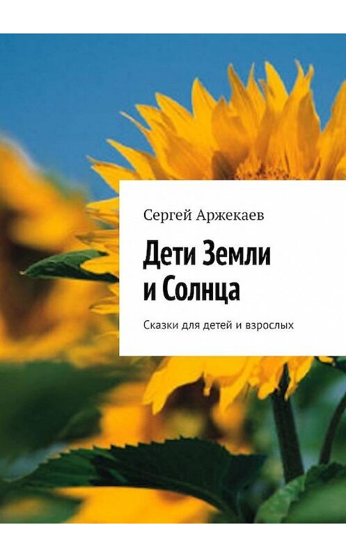 Обложка книги «Дети Земли и Солнца. Сказки для детей и взрослых» автора Сергея Аржекаева. ISBN 9785449884749.