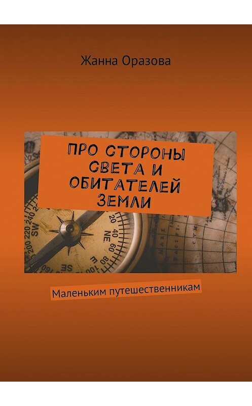 Обложка книги «Про стороны света и обитателей Земли. Маленьким путешественникам» автора Жанны Оразовы. ISBN 9785449030511.