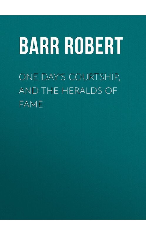 Обложка книги «One Day's Courtship, and The Heralds of Fame» автора Robert Barr.