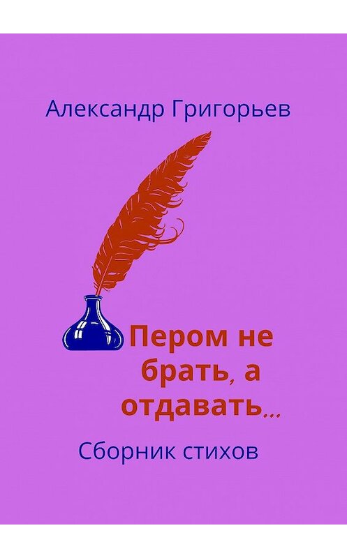 Обложка книги «Пером не брать, а отдавать… Сборник стихов» автора Александра Григорьева. ISBN 9785449870001.