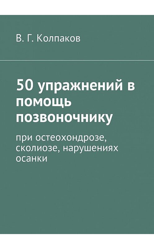 Обложка книги «50 упражнений в помощь позвоночнику. При остеохондрозе, сколиозе, нарушениях осанки» автора В. Колпакова. ISBN 9785449005168.