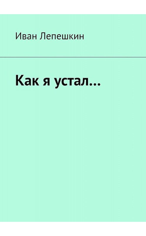 Обложка книги «Как я устал…» автора Ивана Лепешкина. ISBN 9785449694416.