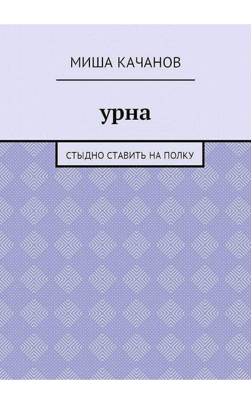 Обложка книги «Урна. Стыдно ставить на полку» автора Миши Качанова. ISBN 9785449052742.