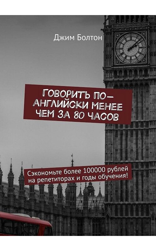 Обложка книги «Говорить по-английски менее чем за 80 часов. Сэкономьте более 100000 рублей на репетиторах и годы обучения!» автора Джима Болтона. ISBN 9785449652997.