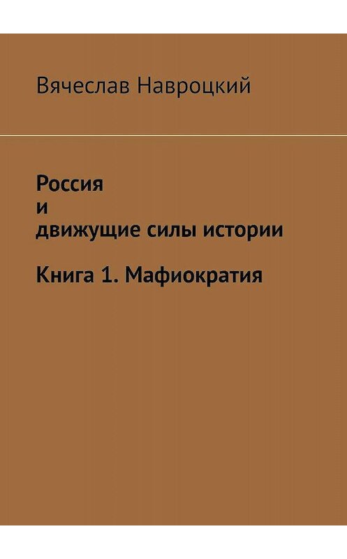 Обложка книги «Россия и движущие силы истории. Книга 1. Мафиократия» автора Вячеслава Навроцкия. ISBN 9785449613318.