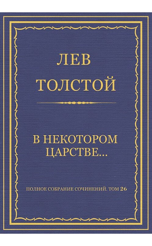 Обложка книги «Полное собрание сочинений. Том 26. Произведения 1885–1889 гг. В некотором царстве…» автора Лева Толстоя.