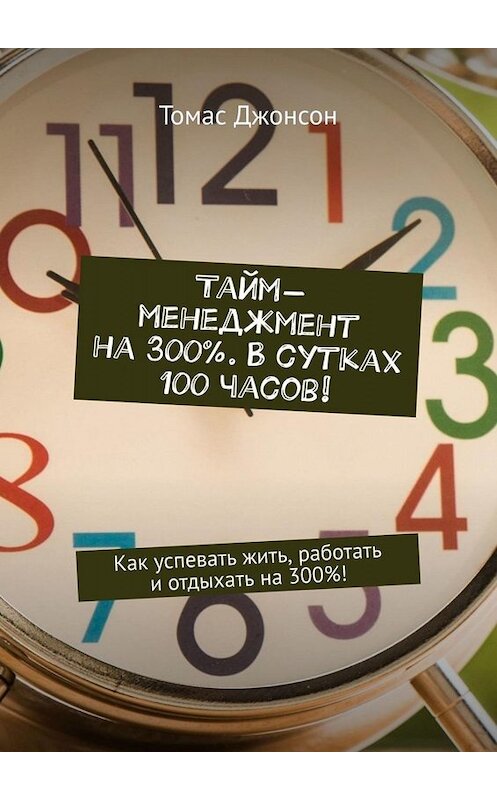 Обложка книги «Тайм-менеджмент на 300%. В сутках 100 часов! Как успевать жить, работать и отдыхать на 300%!» автора Томаса Джонсона. ISBN 9785449655035.