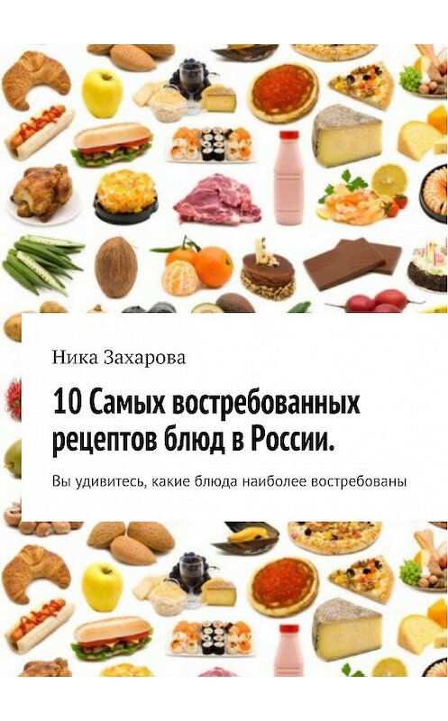 Обложка книги «10 cамых востребованных рецептов блюд в России» автора Ники Захаровы. ISBN 9785447401641.
