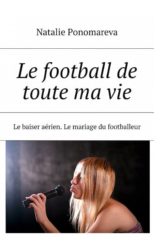 Обложка книги «Le football de toute ma vie. Le baiser aérien. Le mariage du footballeur» автора Natalie Ponomareva. ISBN 9785448576270.