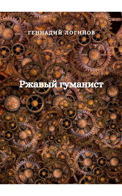 Обложка книги «Ржавый гуманист» автора Геннадия Логинова. ISBN 9785448561542.