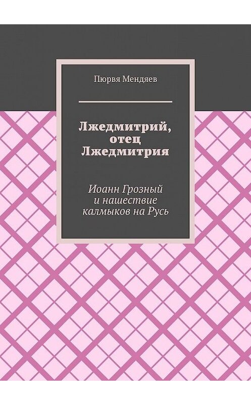 Обложка книги «Лжедмитрий, отец Лжедмитрия. Иоанн Грозный и нашествие калмыков на Русь» автора Пюрви Мендяева. ISBN 9785005106032.