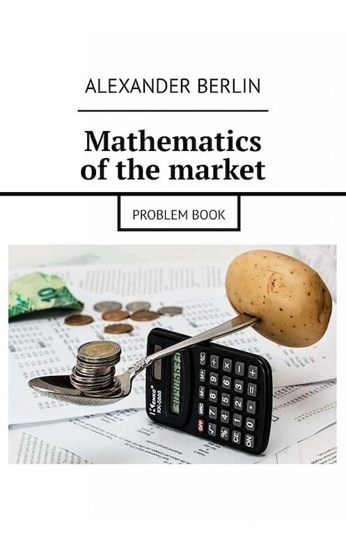 Обложка книги «Mathematics of the market. Problem book» автора Alexander Berlin. ISBN 9785449052490.