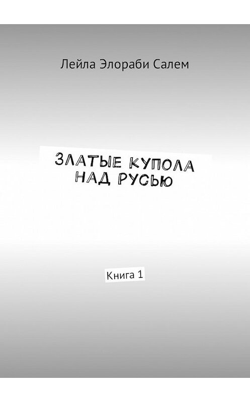 Обложка книги «Златые купола над Русью. Книга 1» автора Лейлы Элораби Салем. ISBN 9785449012883.