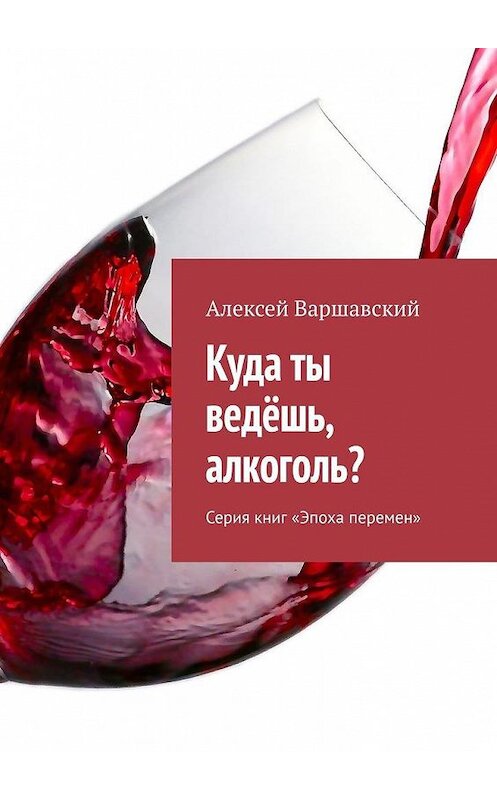 Обложка книги «Куда ты ведёшь, алкоголь? Серия книг «Эпоха перемен»» автора Алексея Варшавския. ISBN 9785005098153.