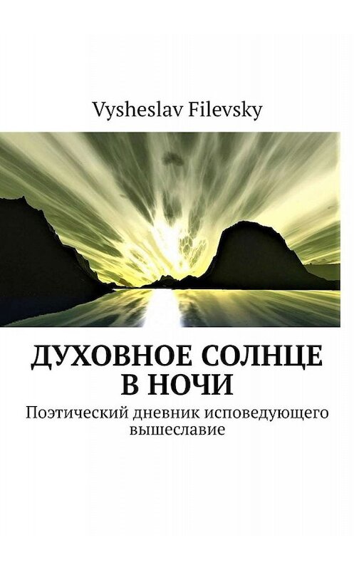 Обложка книги «Духовное солнце в ночи. Поэтический дневник исповедующего вышеславие» автора Vysheslav Filevsky. ISBN 9785449840851.