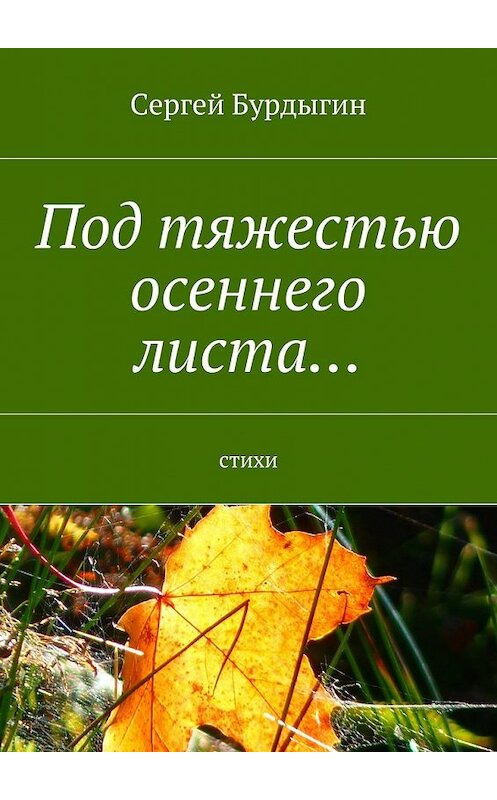 Обложка книги «Под тяжестью осеннего листа… Стихи» автора Сергея Бурдыгина. ISBN 9785448386985.