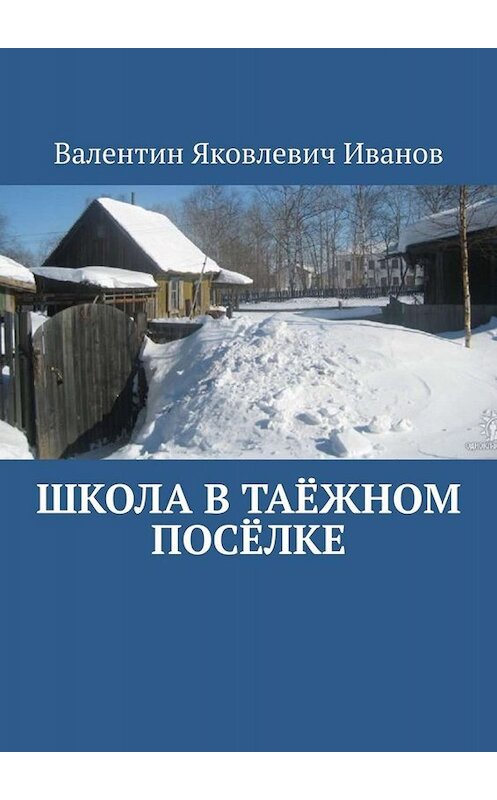 Обложка книги «Школа в таёжном посёлке» автора Валентина Иванова. ISBN 9785449834775.