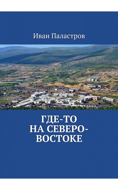 Обложка книги «Где-то на Северо-Востоке» автора Ивана Паластрова. ISBN 9785448382369.