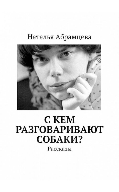 Обложка книги «C кем разговаривают собаки? Рассказы» автора Натальи Абрамцевы. ISBN 9785449378842.
