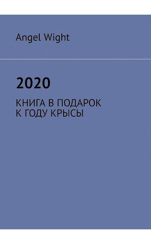 Обложка книги «2020. КНИГА В ПОДАРОК К ГОДУ КРЫСЫ» автора Angel Wight. ISBN 9785005079336.