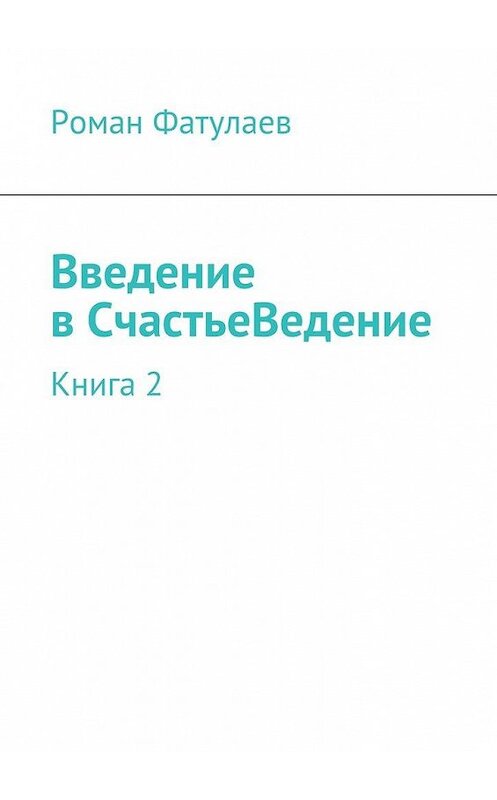 Обложка книги «Введение в СчастьеВедение. Книга 2» автора Романа Фатулаева. ISBN 9785447482497.