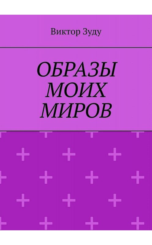 Обложка книги «Образы моих миров. Человек видит то, что хочет» автора Виктор Зуду. ISBN 9785005060303.