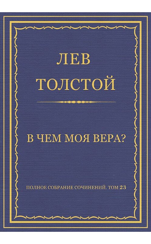 Обложка книги «Полное собрание сочинений. Том 23. Произведения 1879–1884 гг. В чем моя вера?» автора Лева Толстоя.
