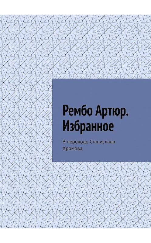 Обложка книги «Рембо Артюр. Избранное. В переводе Станислава Хромова» автора Артюр Рембо. ISBN 9785005025210.