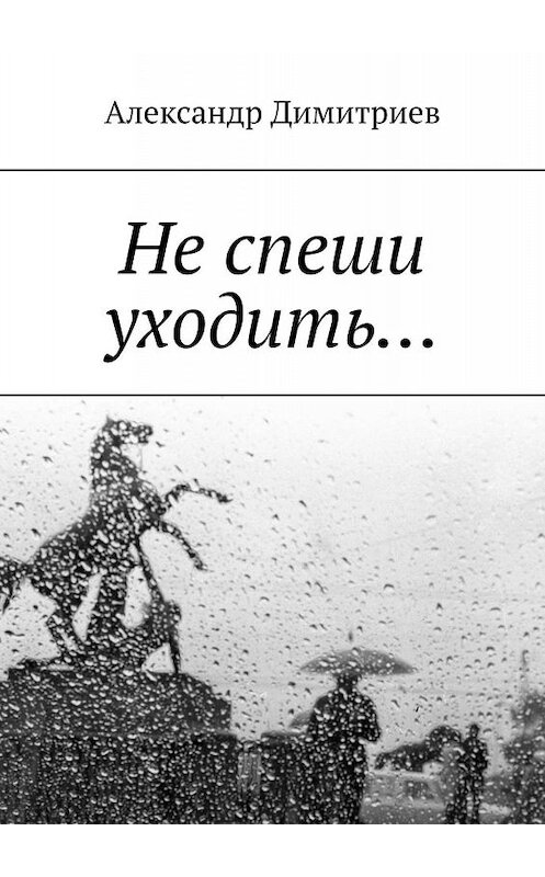 Обложка книги «Не спеши уходить… Избранное» автора Александра Димитриева. ISBN 9785449345448.