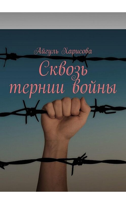 Обложка книги «Сквозь тернии войны» автора Айгуль Харисовы. ISBN 9785449869180.