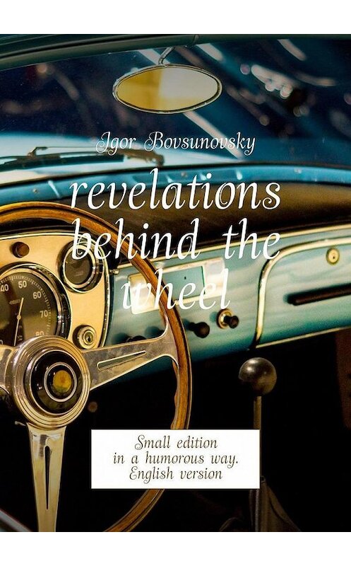 Обложка книги «Revelations behind the wheel. Small edition in a humorous way. English version» автора Igor Bovsunovsky. ISBN 9785005171498.