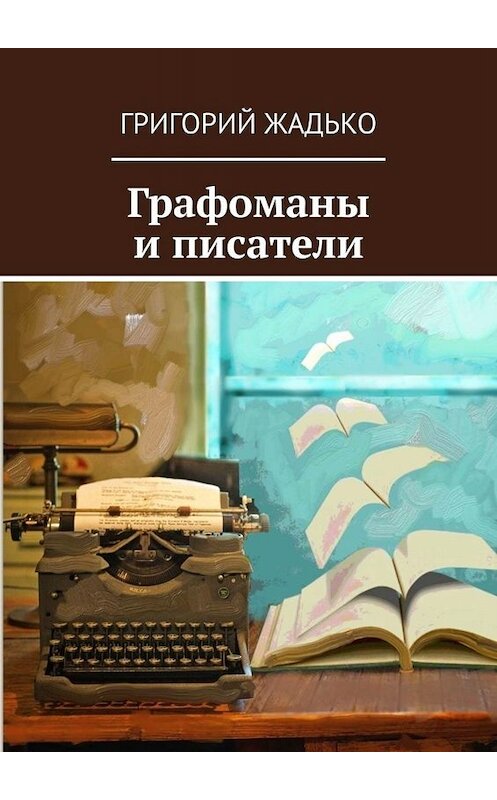 Обложка книги «Графоманы и писатели» автора Григория Жадьки. ISBN 9785449816528.