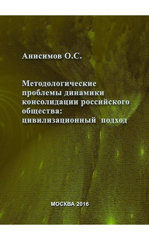 Обложка книги «Методологические проблемы динамики консолидации российского общества и условия их разрешения: цивилизационный подход» автора Олега Анисимова издание 2016 года. ISBN 9785893534924.