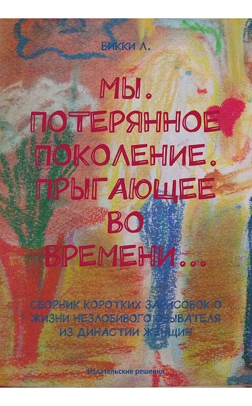 Обложка книги «Мы. Потерянное поколение. Прыгающее во времени… (сборник)» автора Викки Л.. ISBN 9785447400996.