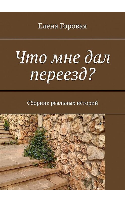 Обложка книги «Что мне дал переезд? Сборник реальных историй» автора Елены Горовая. ISBN 9785005143846.