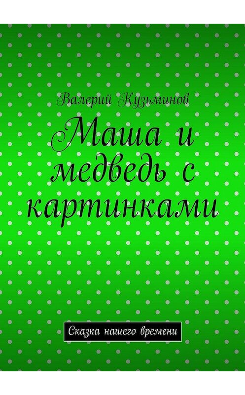 Обложка книги «Маша и медведь с картинками. Сказка нашего времени» автора Валерия Кузьминова. ISBN 9785449055170.