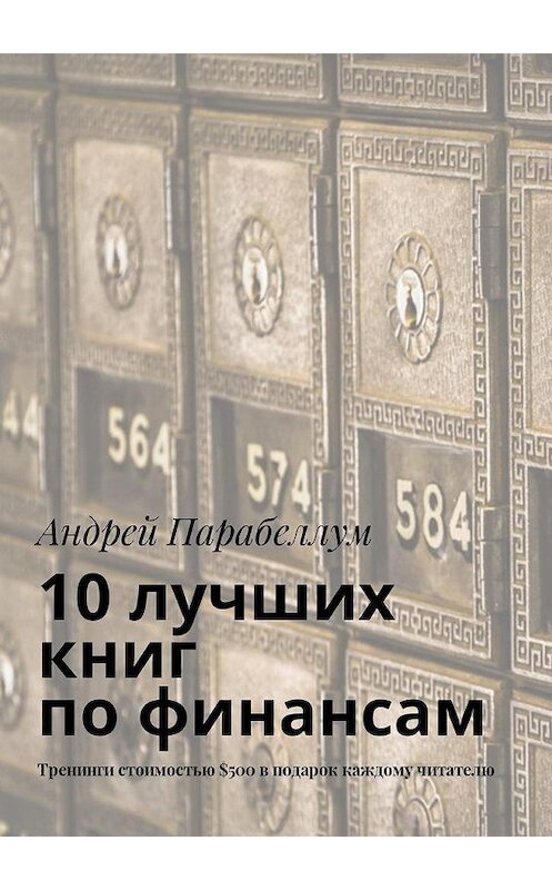 Обложка книги «10 лучших книг по финансам. Тренинги стоимостью $500 в подарок каждому читателю» автора Андрея Парабеллума. ISBN 9785449018908.