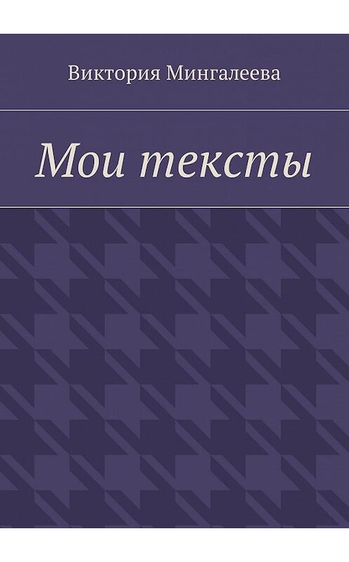 Обложка книги «Мои тексты» автора Виктории Мингалеевы. ISBN 9785448577178.