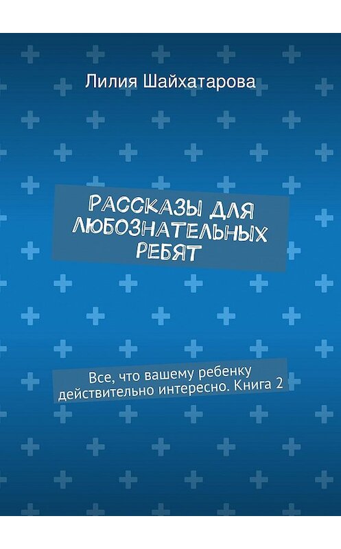 Обложка книги «Рассказы для любознательных ребят. Все, что вашему ребенку действительно интересно. Книга 2» автора Лилии Шайхатаровы. ISBN 9785447469580.