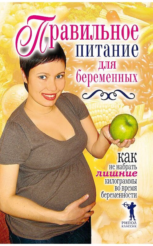 Обложка книги «Правильное питание для беременных. Как не набрать лишние килограммы во время беременности» автора Неустановленного Автора издание 2008 года. ISBN 9785386007171.