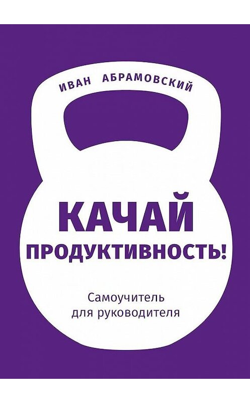 Обложка книги «Качай продуктивность. Самоучитель для руководителя» автора Ивана Абрамовския. ISBN 9785449869692.