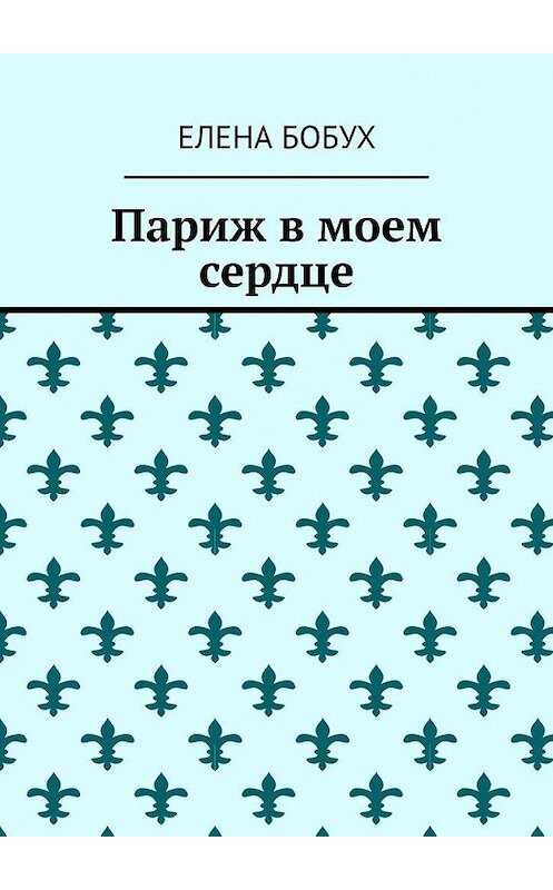 Обложка книги «Париж в моем сердце. Полная версия» автора Елены Бобух. ISBN 9785005108050.