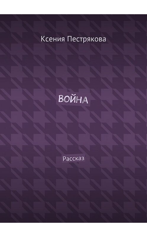Обложка книги «Война. Рассказ» автора Ксении Пестряковы. ISBN 9785449067302.