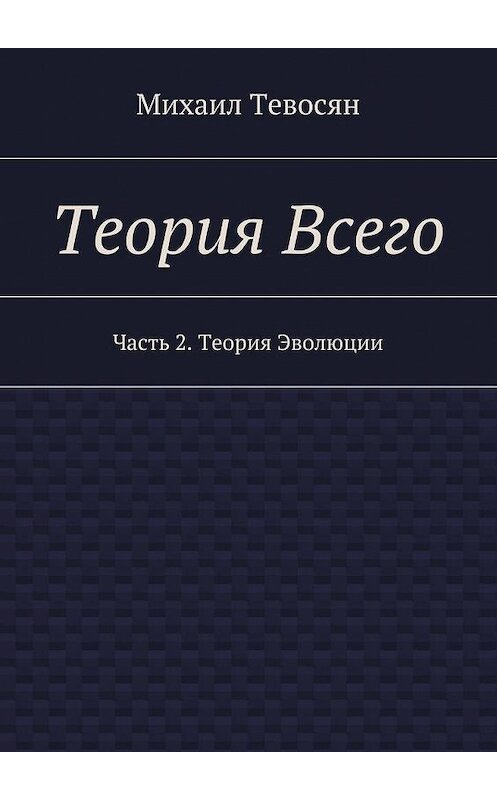 Обложка книги «Теория Всего. Часть 2. Теория Эволюции» автора Михаила Тевосяна. ISBN 9785447497712.