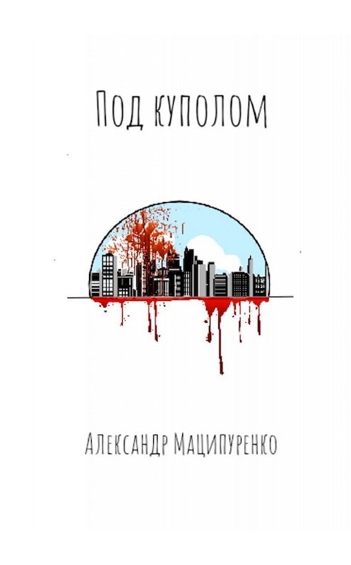 Обложка книги «Под куполом» автора Александр Маципуренко. ISBN 9785449687623.