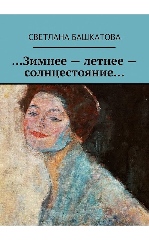 Обложка книги «…Зимнее – летнее – солнцестояние…» автора Светланы Башкатовы. ISBN 9785447473679.