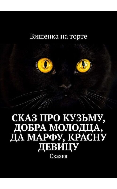 Обложка книги «Сказ про Кузьму, добра молодца, да Марфу, красну девицу. Сказка» автора Вишенки Ны Торте. ISBN 9785449658968.