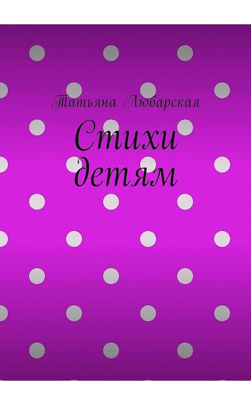 Обложка книги «Стихи детям» автора Татьяны Любарская. ISBN 9785449018526.